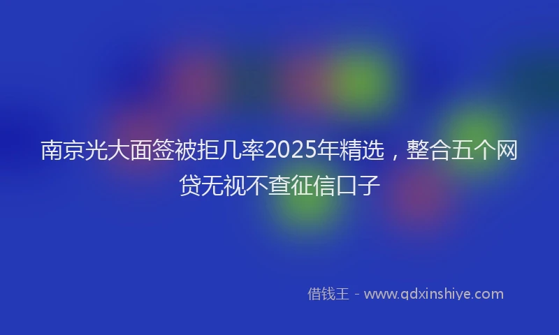 南京光大面签被拒几率2025年精选，整合五个网贷无视不查征信口子