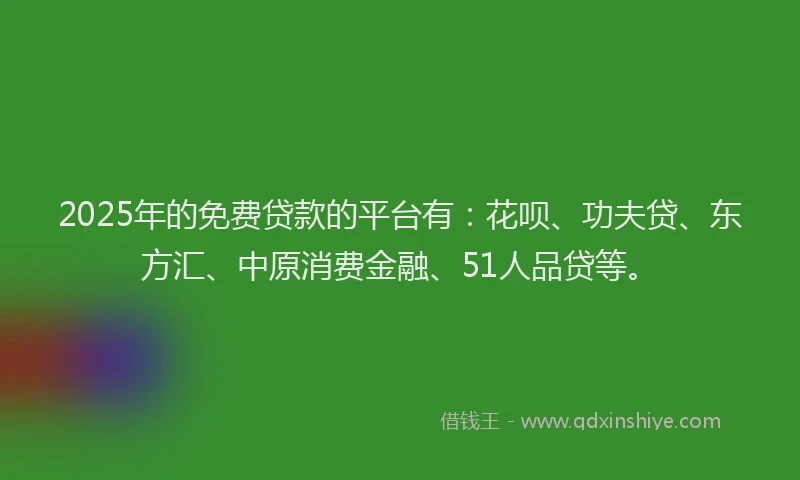 2025年的免费贷款的平台有：花呗、功夫贷、东方汇、中原消费金融、51人品贷等。