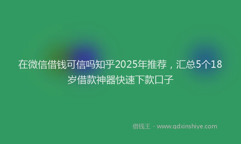 在微信借钱可信吗知乎2025年推荐，汇总5个18岁借款神器快速下款口子