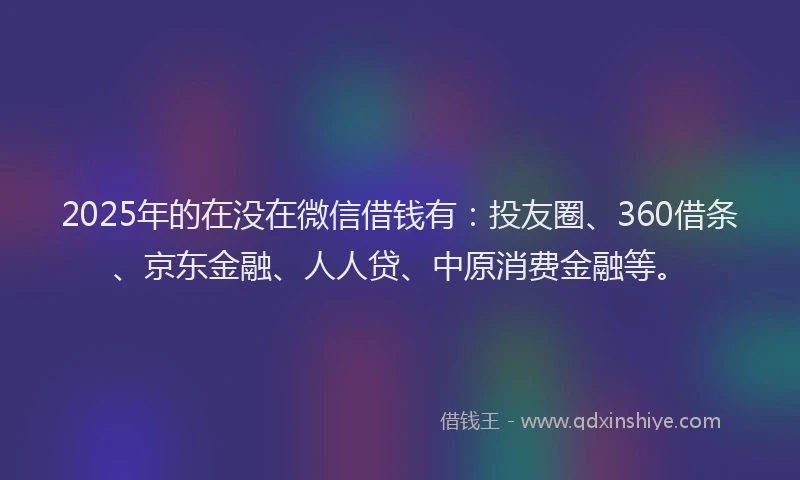 2025年的在没在微信借钱有：投友圈、360借条、京东金融、人人贷、中原消费金融等。