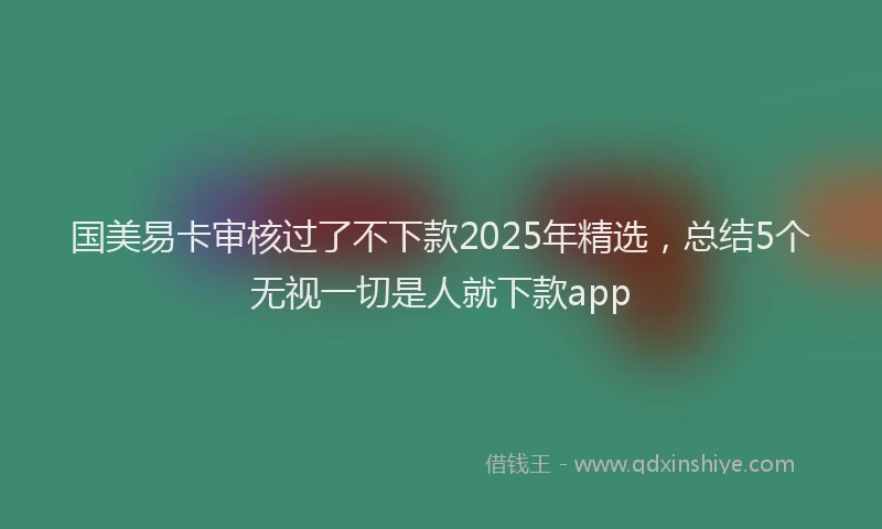 国美易卡审核过了不下款2025年精选，总结5个无视一切是人就下款app