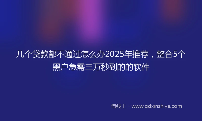 几个贷款都不通过怎么办2025年推荐，整合5个黑户急需三万秒到的的软件