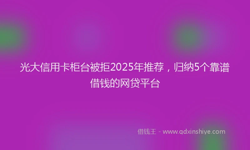 光大信用卡柜台被拒2025年推荐，归纳5个靠谱借钱的网贷平台