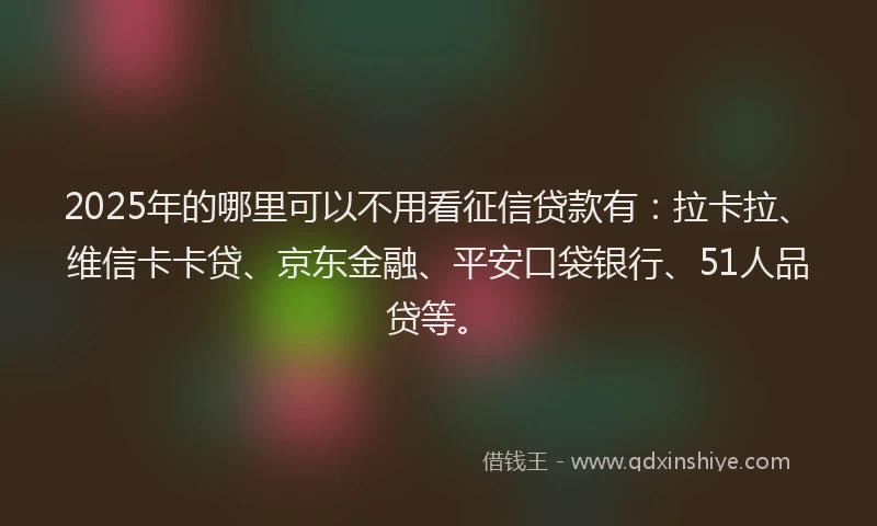 2025年的哪里可以不用看征信贷款有：拉卡拉、维信卡卡贷、京东金融、平安口袋银行、51人品贷等。