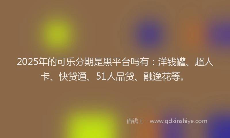 2025年的可乐分期是黑平台吗有：洋钱罐、超人卡、快贷通、51人品贷、融逸花等。