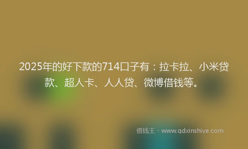 2025年的好下款的714口子有：拉卡拉、小米贷款、超人卡、人人贷、微博借钱等。