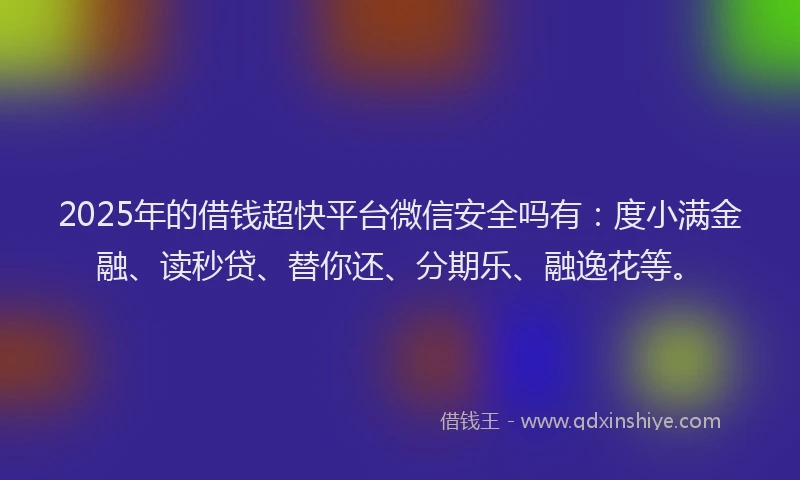 2025年的借钱超快平台微信安全吗有：度小满金融、读秒贷、替你还、分期乐、融逸花等。