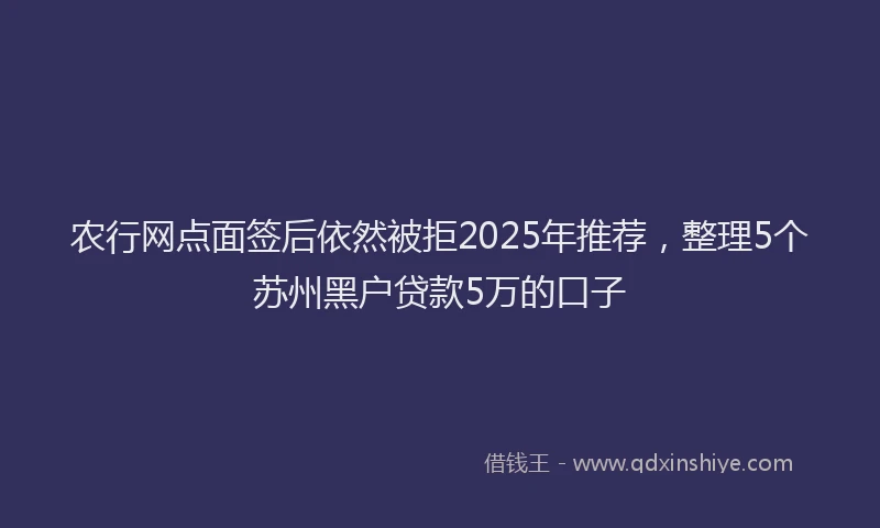 农行网点面签后依然被拒2025年推荐，整理5个苏州黑户贷款5万的口子