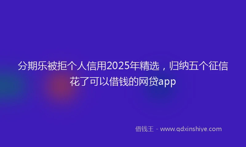 分期乐被拒个人信用2025年精选，归纳五个征信花了可以借钱的网贷app
