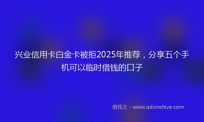 兴业信用卡白金卡被拒2025年推荐，分享五个手机可以临时借钱的口子