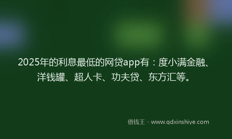 2025年的利息最低的网贷app有：度小满金融、洋钱罐、超人卡、功夫贷、东方汇等。