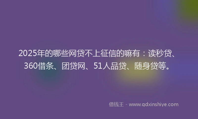 2025年的哪些网贷不上征信的嘛有：读秒贷、360借条、团贷网、51人品贷、随身贷等。