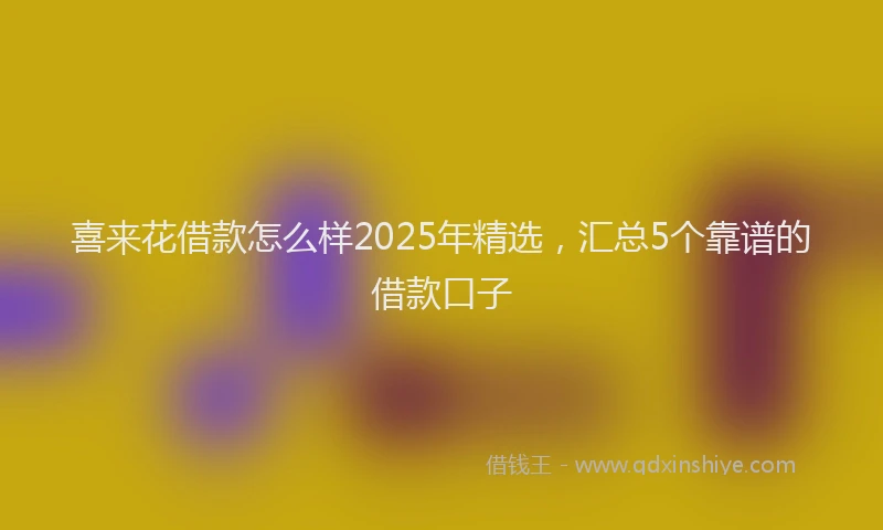 喜来花借款怎么样2025年精选，汇总5个靠谱的借款口子