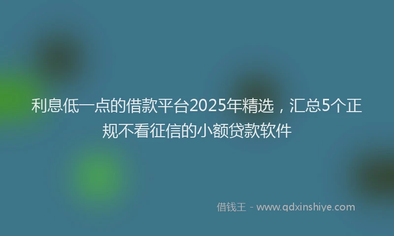 利息低一点的借款平台2025年精选，汇总5个正规不看征信的小额贷款软件