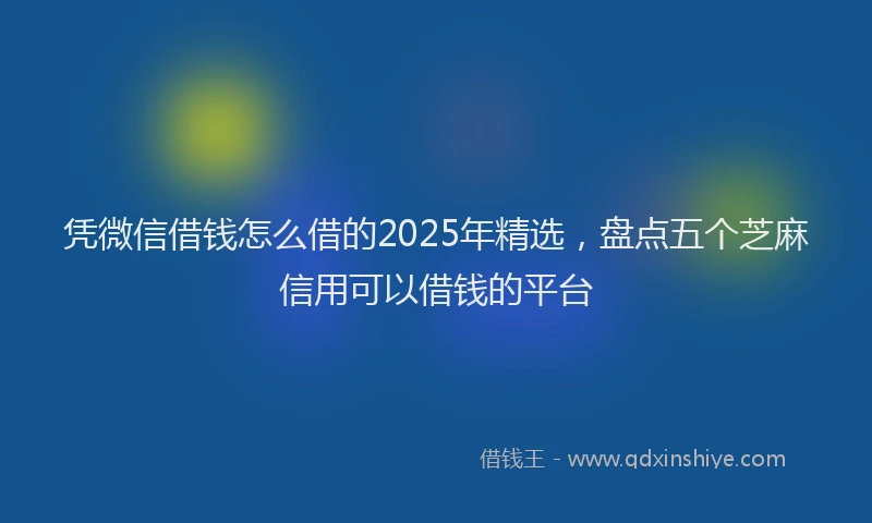 凭微信借钱怎么借的2025年精选，盘点五个芝麻信用可以借钱的平台