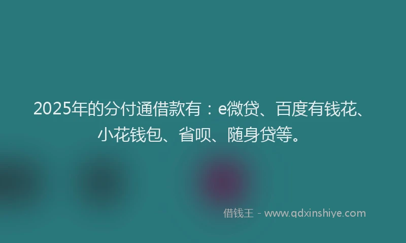 2025年的分付通借款有：e微贷、百度有钱花、小花钱包、省呗、随身贷等。