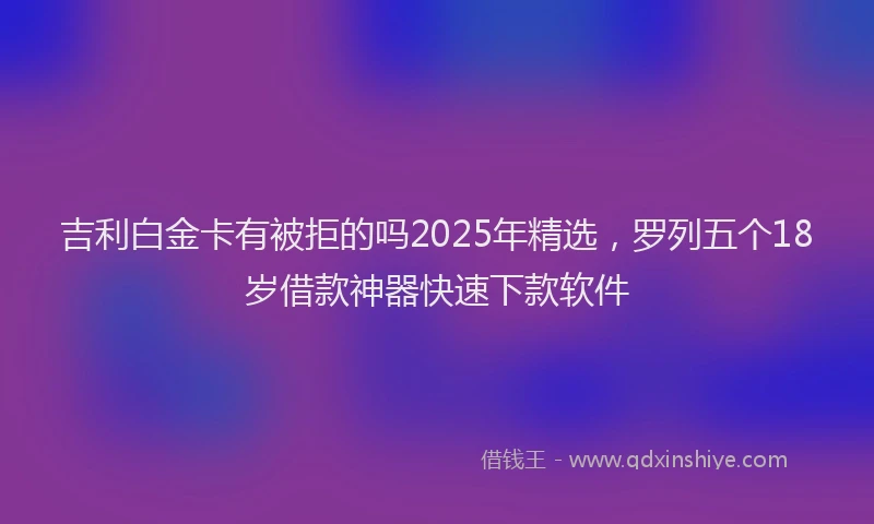 吉利白金卡有被拒的吗2025年精选，罗列五个18岁借款神器快速下款软件