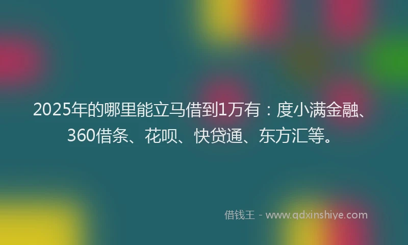 2025年的哪里能立马借到1万有：度小满金融、360借条、花呗、快贷通、东方汇等。