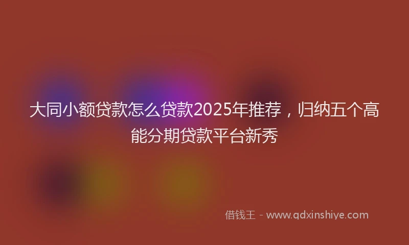 大同小额贷款怎么贷款2025年推荐，归纳五个高能分期贷款平台新秀