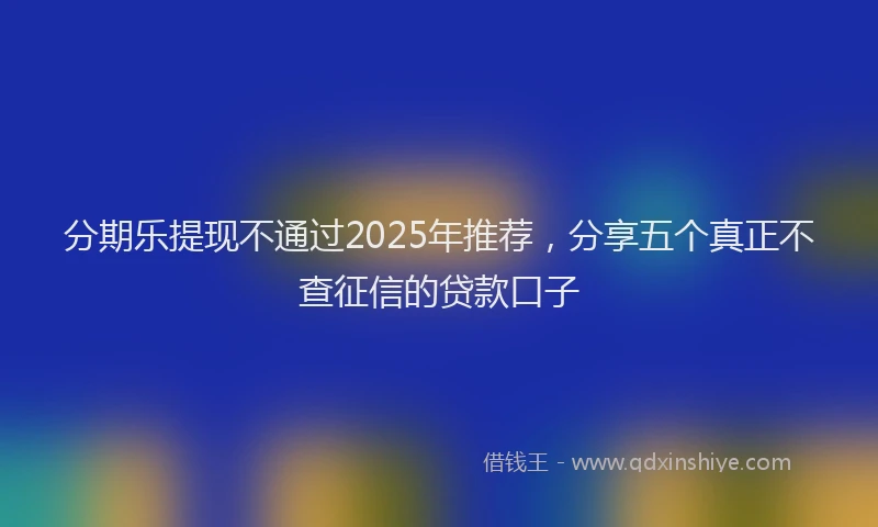 分期乐提现不通过2025年推荐，分享五个真正不查征信的贷款口子