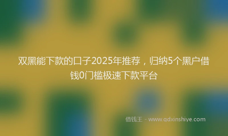 双黑能下款的口子2025年推荐，归纳5个黑户借钱0门槛极速下款平台