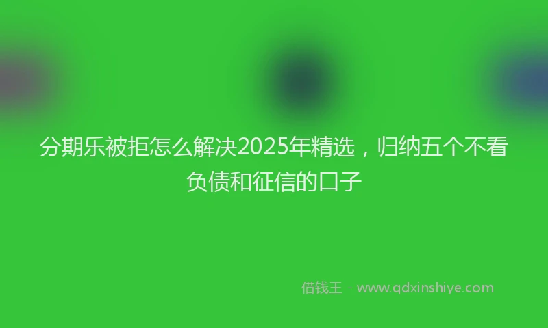 分期乐被拒怎么解决2025年精选，归纳五个不看负债和征信的口子