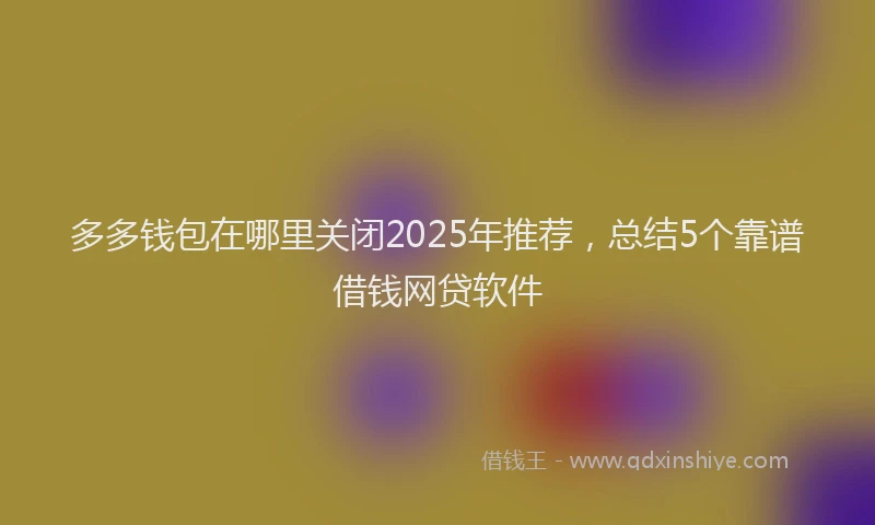 多多钱包在哪里关闭2025年推荐，总结5个靠谱借钱网贷软件