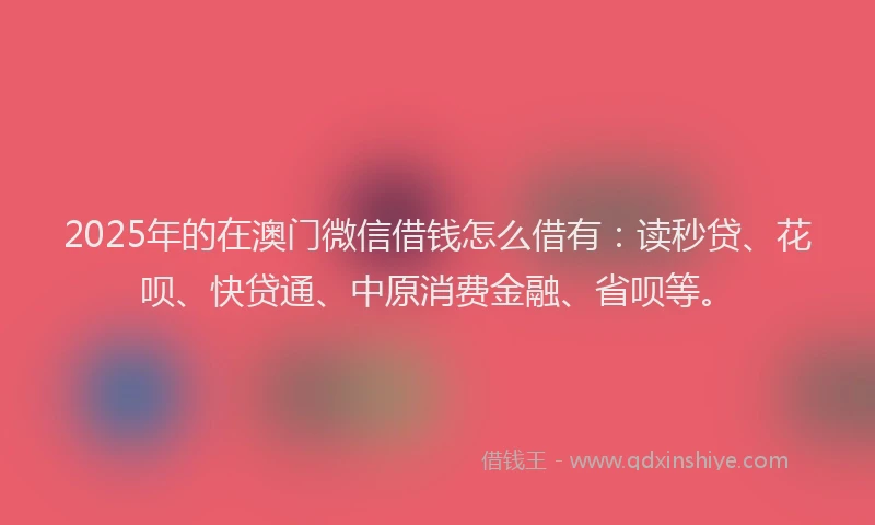 2025年的在澳门微信借钱怎么借有：读秒贷、花呗、快贷通、中原消费金融、省呗等。