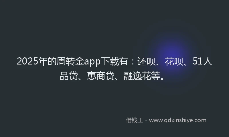 2025年的周转金app下载有：还呗、花呗、51人品贷、惠商贷、融逸花等。