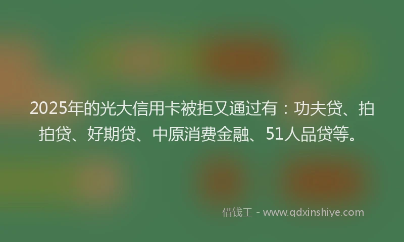 2025年的光大信用卡被拒又通过有：功夫贷、拍拍贷、好期贷、中原消费金融、51人品贷等。