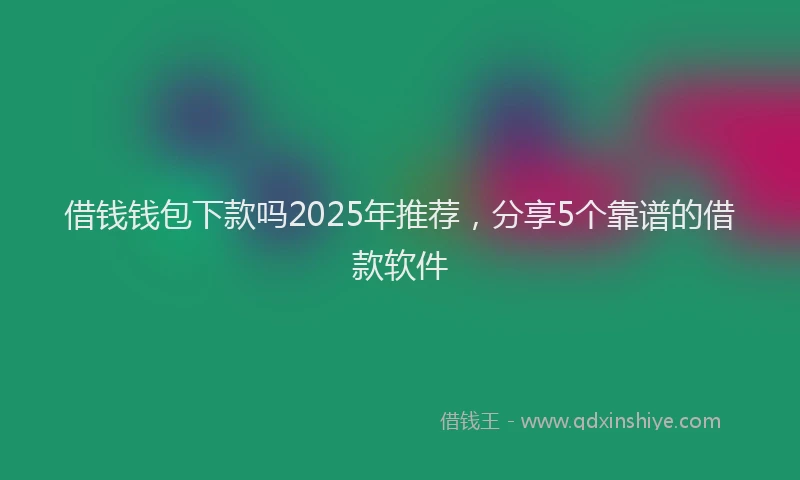借钱钱包下款吗2025年推荐，分享5个靠谱的借款软件