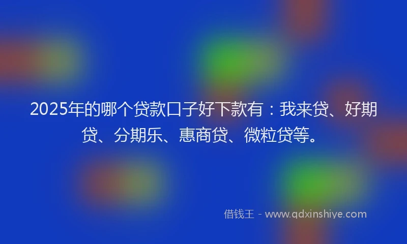 2025年的哪个贷款口子好下款有：我来贷、好期贷、分期乐、惠商贷、微粒贷等。