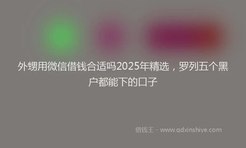 外甥用微信借钱合适吗2025年精选，罗列五个黑户都能下的口子
