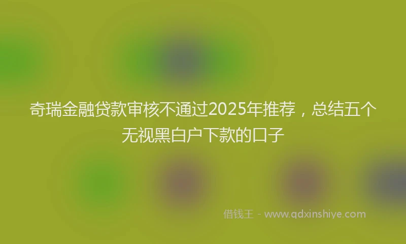 奇瑞金融贷款审核不通过2025年推荐，总结五个无视黑白户下款的口子