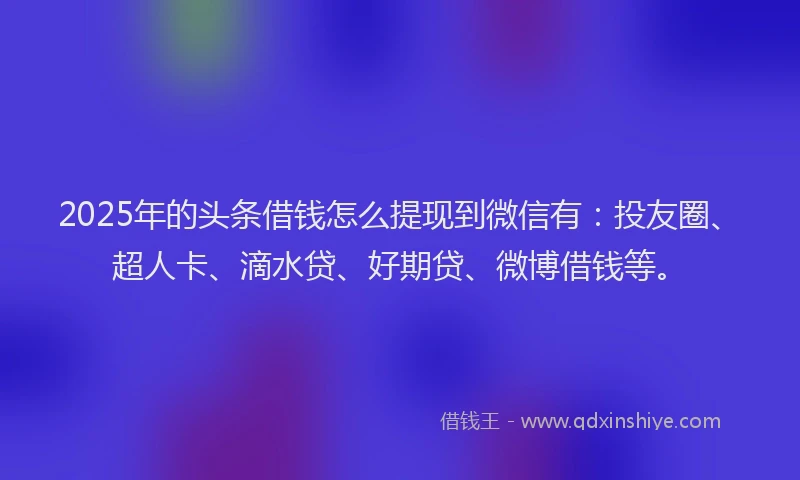 2025年的头条借钱怎么提现到微信有：投友圈、超人卡、滴水贷、好期贷、微博借钱等。