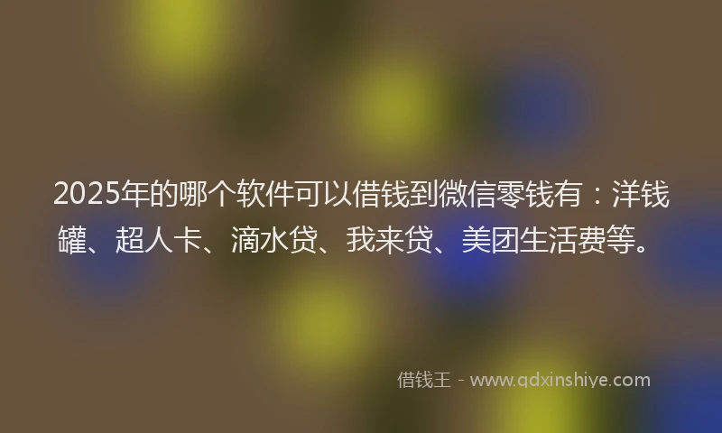 2025年的哪个软件可以借钱到微信零钱有：洋钱罐、超人卡、滴水贷、我来贷、美团生活费等。