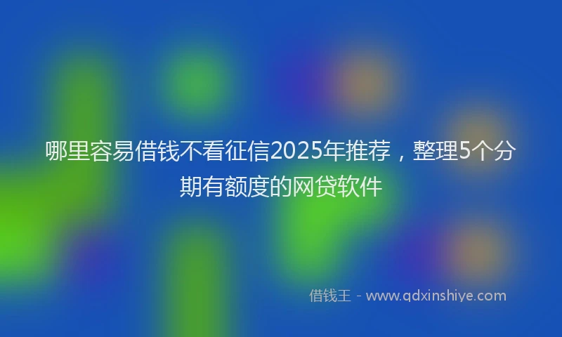 哪里容易借钱不看征信2025年推荐，整理5个分期有额度的网贷软件