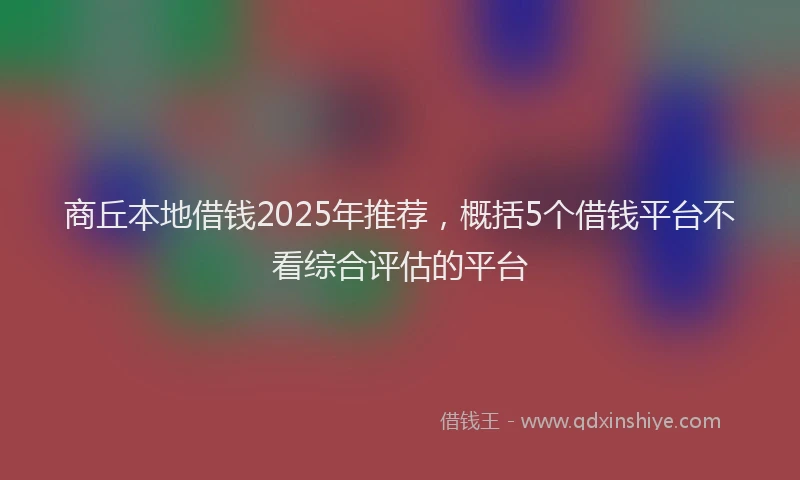 商丘本地借钱2025年推荐，概括5个借钱平台不看综合评估的平台