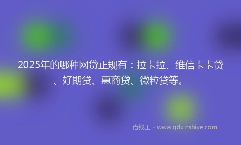 2025年的哪种网贷正规有：拉卡拉、维信卡卡贷、好期贷、惠商贷、微粒贷等。