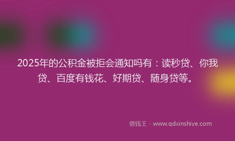 2025年的公积金被拒会通知吗有：读秒贷、你我贷、百度有钱花、好期贷、随身贷等。