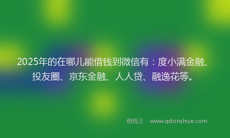 2025年的在哪儿能借钱到微信有：度小满金融、投友圈、京东金融、人人贷、融逸花等。