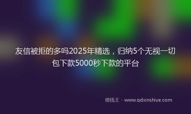 友信被拒的多吗2025年精选，归纳5个无视一切包下款5000秒下款的平台