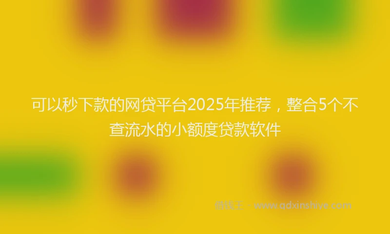 可以秒下款的网贷平台2025年推荐，整合5个不查流水的小额度贷款软件
