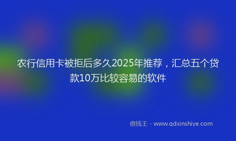 农行信用卡被拒后多久2025年推荐，汇总五个贷款10万比较容易的软件