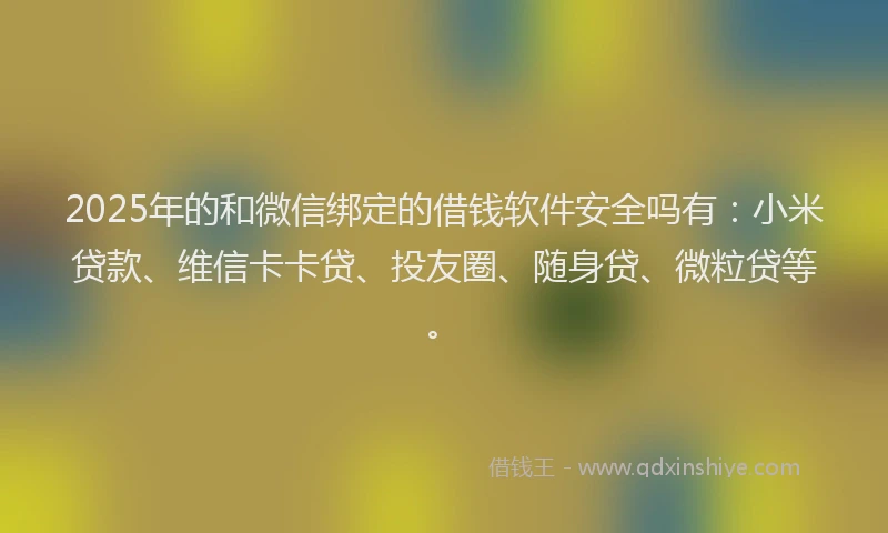 2025年的和微信绑定的借钱软件安全吗有：小米贷款、维信卡卡贷、投友圈、随身贷、微粒贷等。