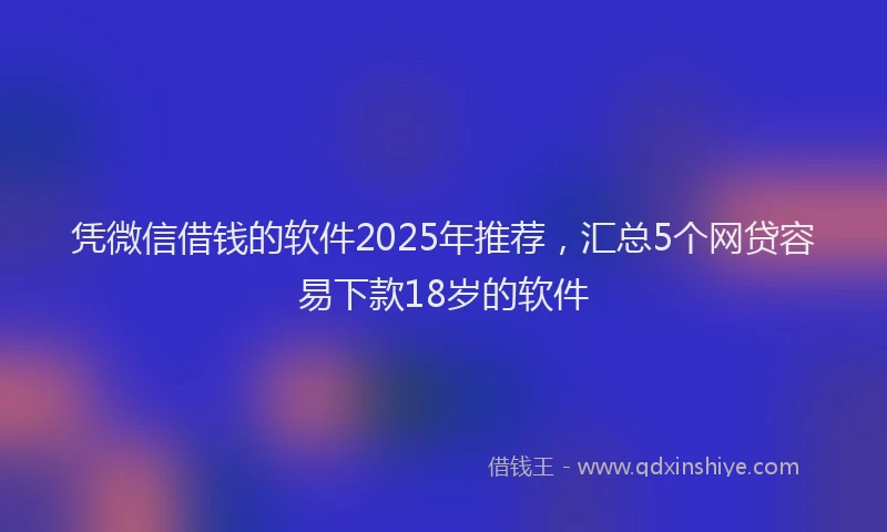 凭微信借钱的软件2025年推荐，汇总5个网贷容易下款18岁的软件