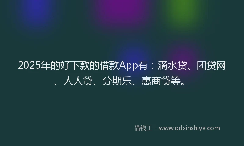 2025年的好下款的借款App有：滴水贷、团贷网、人人贷、分期乐、惠商贷等。