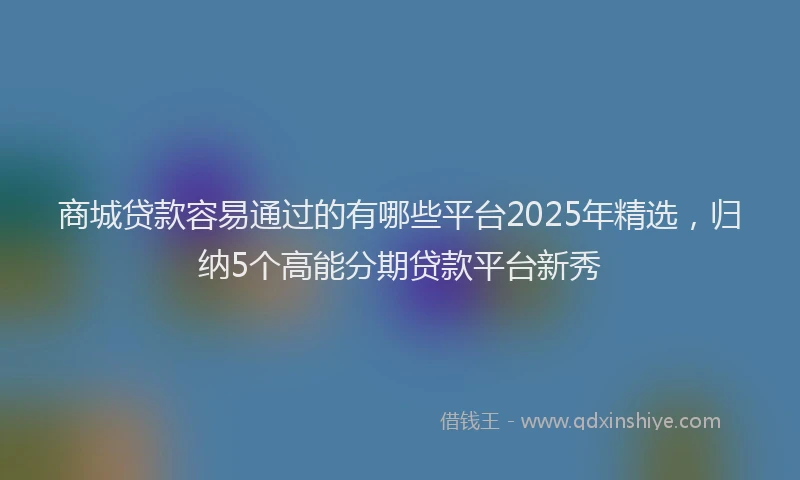 商城贷款容易通过的有哪些平台2025年精选，归纳5个高能分期贷款平台新秀