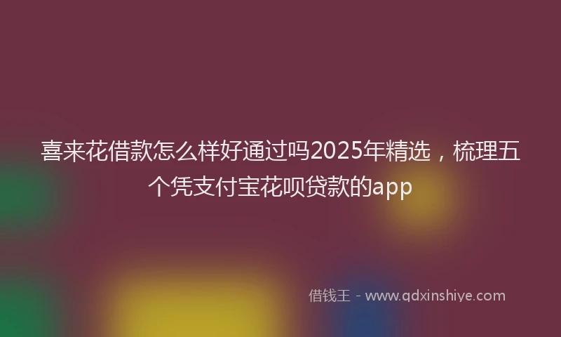 喜来花借款怎么样好通过吗2025年精选，梳理五个凭支付宝花呗贷款的app