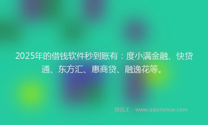2025年的借钱软件秒到账有：度小满金融、快贷通、东方汇、惠商贷、融逸花等。
